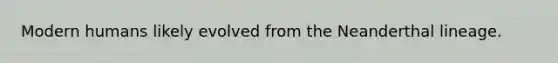 Modern humans likely evolved from the Neanderthal lineage.