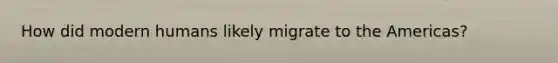 How did modern humans likely migrate to the Americas?
