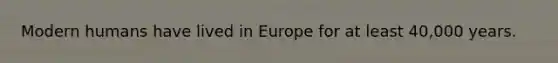 Modern humans have lived in Europe for at least 40,000 years.