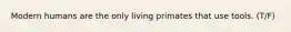 Modern humans are the only living primates that use tools. (T/F)