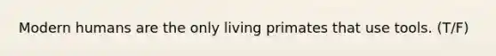 Modern humans are the only living primates that use tools. (T/F)