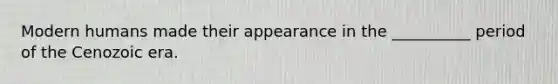 Modern humans made their appearance in the __________ period of the Cenozoic era.