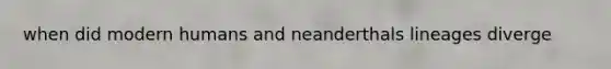 when did modern humans and neanderthals lineages diverge