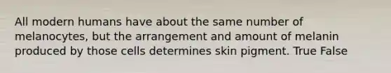 All modern humans have about the same number of melanocytes, but the arrangement and amount of melanin produced by those cells determines skin pigment. True False