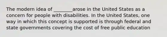 The modern idea of ________arose in the United States as a concern for people with disabilities. In the United States, one way in which this concept is supported is through federal and state governments covering the cost of free public education