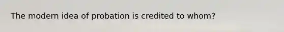 The modern idea of probation is credited to whom?