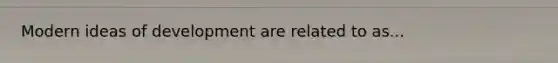 Modern ideas of development are related to as...