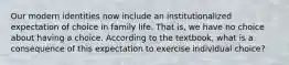 Our modern identities now include an institutionalized expectation of choice in family life. That is, we have no choice about having a choice. According to the textbook, what is a consequence of this expectation to exercise individual choice?