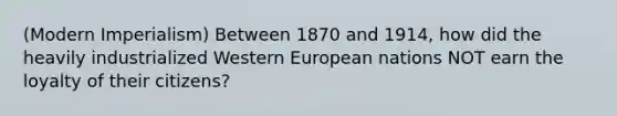 (Modern Imperialism) Between 1870 and 1914, how did the heavily industrialized Western European nations NOT earn the loyalty of their citizens?