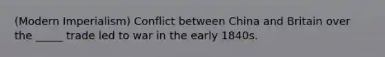 (Modern Imperialism) Conflict between China and Britain over the _____ trade led to war in the early 1840s.