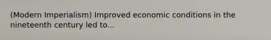 (Modern Imperialism) Improved economic conditions in the nineteenth century led to...