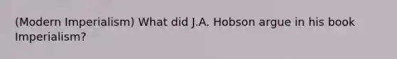 (Modern Imperialism) What did J.A. Hobson argue in his book Imperialism?