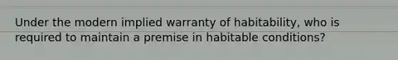 Under the modern implied warranty of habitability, who is required to maintain a premise in habitable conditions?