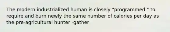 The modern industrialized human is closely "programmed " to require and burn newly the same number of calories per day as the pre-agricultural hunter -gather