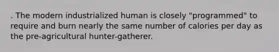 . The modern industrialized human is closely "programmed" to require and burn nearly the same number of calories per day as the pre-agricultural hunter-gatherer.