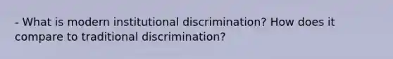 - What is modern institutional discrimination? How does it compare to traditional discrimination?