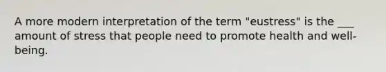 A more modern interpretation of the term "eustress" is the ___ amount of stress that people need to promote health and well-being.