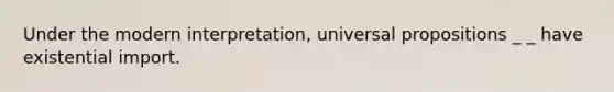 Under the modern interpretation, universal propositions _ _ have existential import.