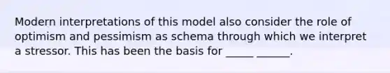 Modern interpretations of this model also consider the role of optimism and pessimism as schema through which we interpret a stressor. This has been the basis for _____ ______.