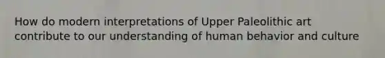 How do modern interpretations of Upper Paleolithic art contribute to our understanding of human behavior and culture