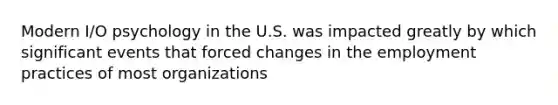 Modern I/O psychology in the U.S. was impacted greatly by which significant events that forced changes in the employment practices of most organizations