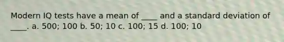 Modern IQ tests have a mean of ____ and a standard deviation of ____. a. 500; 100 b. 50; 10 c. 100; 15 d. 100; 10