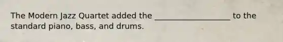 The Modern Jazz Quartet added the ___________________ to the standard piano, bass, and drums.