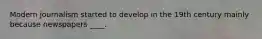 Modern journalism started to develop in the 19th century mainly because newspapers ____.