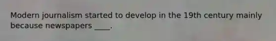 Modern journalism started to develop in the 19th century mainly because newspapers ____.