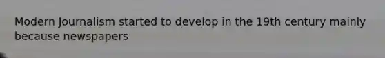 Modern Journalism started to develop in the 19th century mainly because newspapers