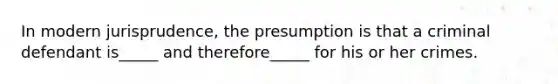 In modern jurisprudence, the presumption is that a criminal defendant is_____ and therefore_____ for his or her crimes.