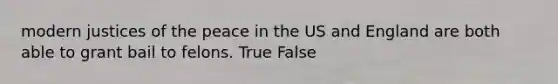 modern justices of the peace in the US and England are both able to grant bail to felons. True False