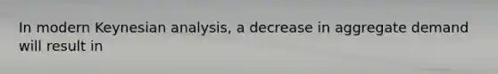 In modern Keynesian​ analysis, a decrease in aggregate demand will result in