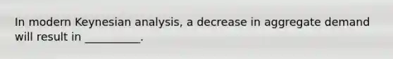 In modern Keynesian​ analysis, a decrease in aggregate demand will result in __________.