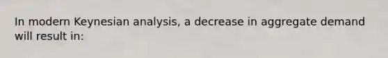 In modern Keynesian​ analysis, a decrease in aggregate demand will result in: