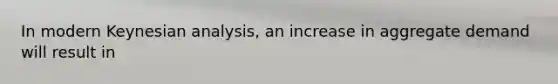 In modern Keynesian​ analysis, an increase in aggregate demand will result in