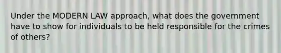 Under the MODERN LAW approach, what does the government have to show for individuals to be held responsible for the crimes of others?