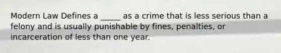 Modern Law Defines a _____ as a crime that is less serious than a felony and is usually punishable by fines, penalties, or incarceration of less than one year.