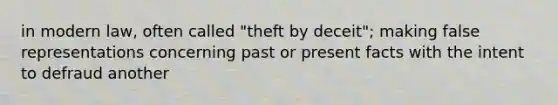 in modern law, often called "theft by deceit"; making false representations concerning past or present facts with the intent to defraud another