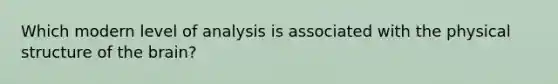 Which modern level of analysis is associated with the physical structure of the brain?