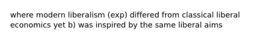 where modern liberalism (exp) differed from classical liberal economics yet b) was inspired by the same liberal aims