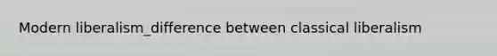 Modern liberalism_difference between classical liberalism