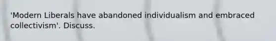 'Modern Liberals have abandoned individualism and embraced collectivism'. Discuss.