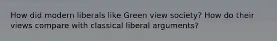 How did modern liberals like Green view society? How do their views compare with classical liberal arguments?