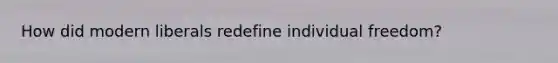 How did modern liberals redefine individual freedom?