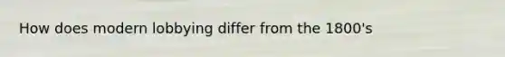 How does modern lobbying differ from the 1800's