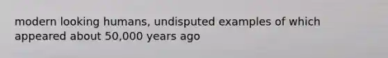 modern looking humans, undisputed examples of which appeared about 50,000 years ago