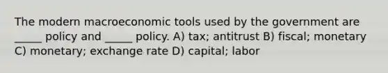 The modern macroeconomic tools used by the government are _____ policy and _____ policy. A) tax; antitrust B) fiscal; monetary C) monetary; exchange rate D) capital; labor