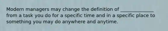 Modern managers may change the definition of ______________ from a task you do for a specific time and in a specific place to something you may do anywhere and anytime.