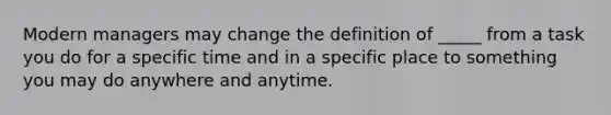 Modern managers may change the definition of _____ from a task you do for a specific time and in a specific place to something you may do anywhere and anytime.